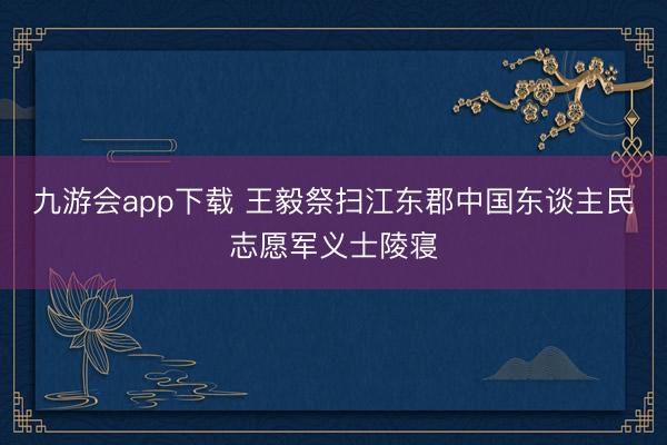 九游会app下载 王毅祭扫江东郡中国东谈主民志愿军义士陵寝