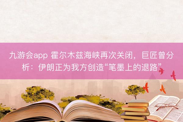 九游会app 霍尔木兹海峡再次关闭，巨匠曾分析：伊朗正为我方创造“笔墨上的退路”