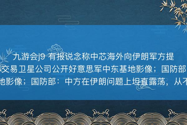 九游会j9 有报说念称中芯海外向伊朗军方提供芯片制造建立，中邦交易卫星公司公开好意思军中东基地影像；国防部：中方在伊朗问题上坦直露荡，从不拱火浇油