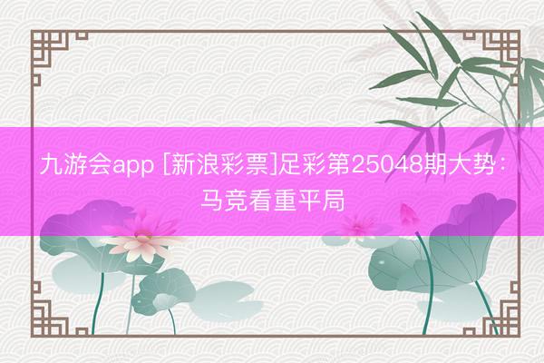 九游会app [新浪彩票]足彩第25048期大势：马竞看重平局