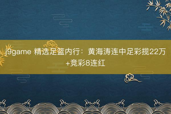 j9game 精选足篮内行：黄海涛连中足彩揽22万+竞彩8连红