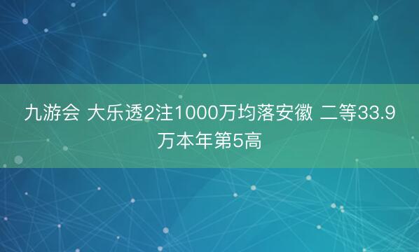九游会 大乐透2注1000万均落安徽 二等33.9万本年第5高