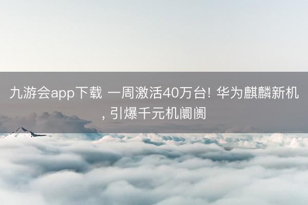 九游会app下载 一周激活40万台! 华为麒麟新机, 引爆千元机阛阓