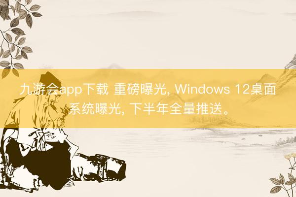 九游会app下载 重磅曝光, Windows 12桌面系统曝光, 下半年全量推送。