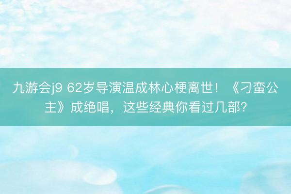 九游会j9 62岁导演温成林心梗离世!《刁蛮公主》成绝唱,这些经典你看过几部?