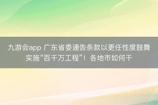 九游会app 广东省委通告条款以更任性度鼓舞实施“百千万工程”!各地市如何干