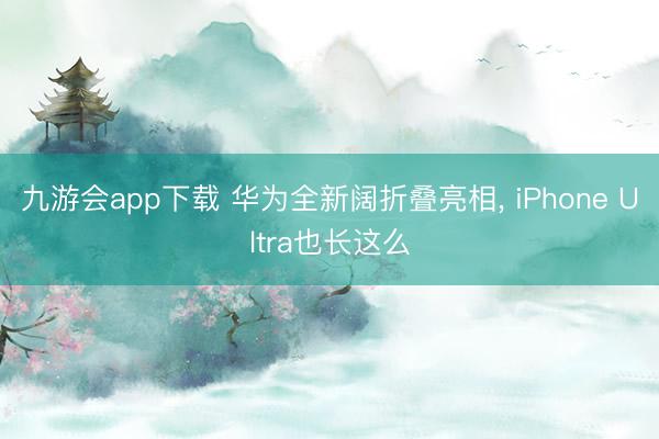 九游会app下载 华为全新阔折叠亮相, iPhone Ultra也长这么