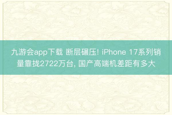 九游会app下载 断层碾压! iPhone 17系列销量靠拢2722万台, 国产高端机差距有多大