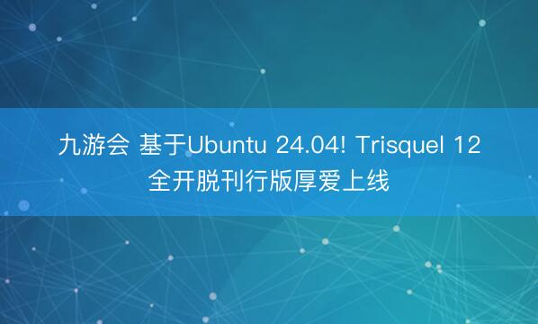 九游会 基于Ubuntu 24.04! Trisquel 12全开脱刊行版厚爱上线