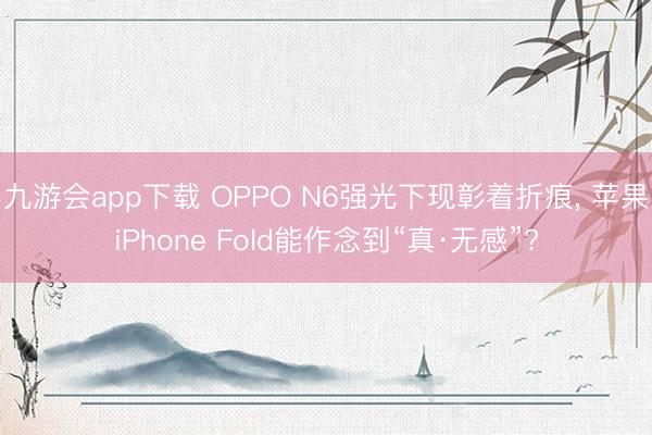 九游会app下载 OPPO N6强光下现彰着折痕, 苹果iPhone Fold能作念到“真·无感”?