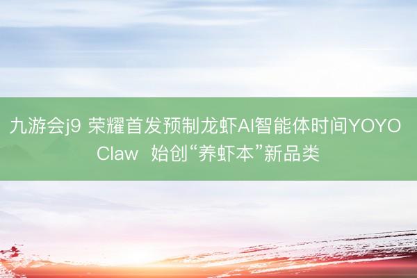 九游会j9 荣耀首发预制龙虾AI智能体时间YOYO Claw 始创“养虾本”新品类