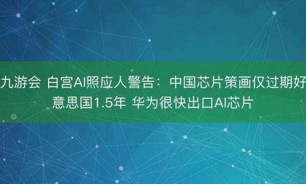 九游会 白宫AI照应人警告:中国芯片策画仅过期好意思国1.5年 华为很快出口AI芯片