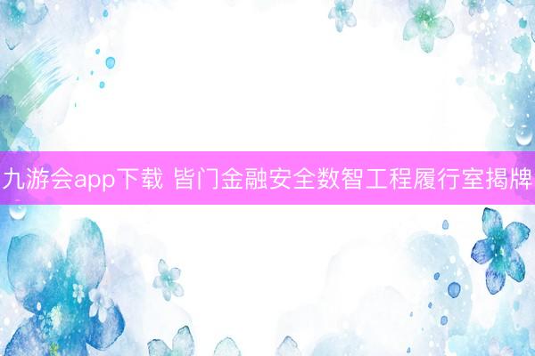 九游会app下载 皆门金融安全数智工程履行室揭牌