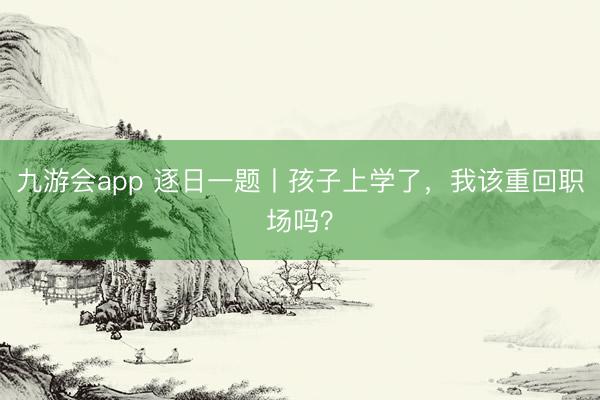 九游会app 逐日一题丨孩子上学了，我该重回职场吗？