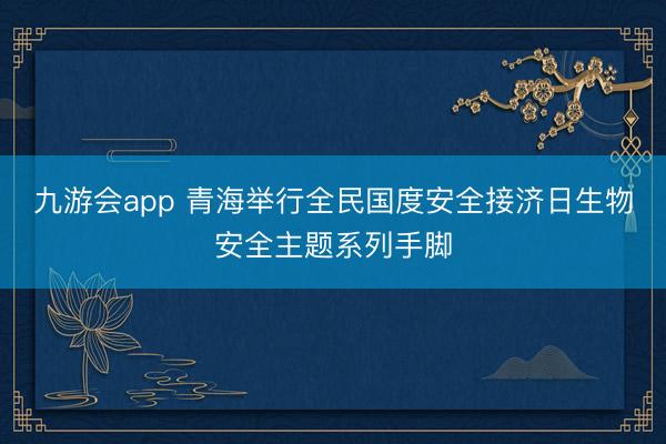 九游会app 青海举行全民国度安全接济日生物安全主题系列手脚