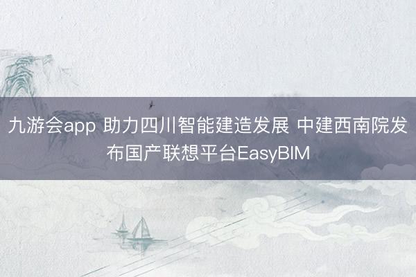 九游会app 助力四川智能建造发展 中建西南院发布国产联想平台EasyBIM