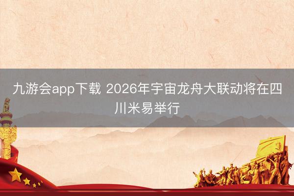九游会app下载 2026年宇宙龙舟大联动将在四川米易举行