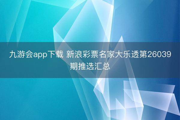 九游会app下载 新浪彩票名家大乐透第26039期推选汇总