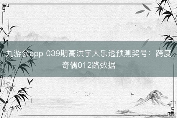 九游会app 039期高洪宇大乐透预测奖号：跨度奇偶012路数据