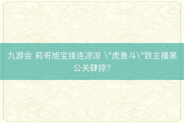 九游会 莉哥旭宝接连凉凉