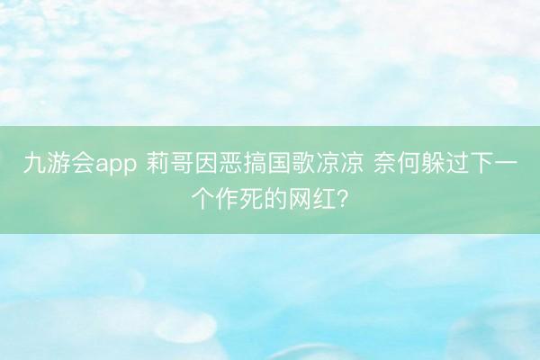 九游会app 莉哥因恶搞国歌凉凉 奈何躲过下一个作死的网红?