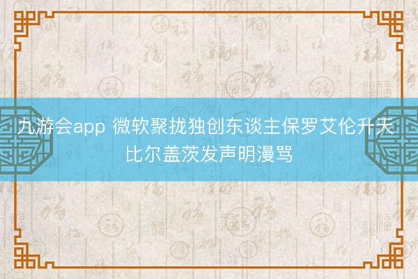九游会app 微软聚拢独创东谈主保罗艾伦升天 比尔盖茨发声明漫骂
