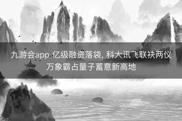 九游会app 亿级融资落袋， 科大讯飞联袂两仪万象霸占量子蓄意新高地