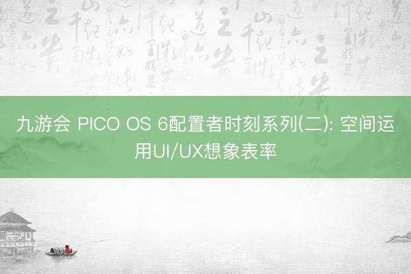九游会 PICO OS 6配置者时刻系列(二): 空间运用UI/UX想象表率