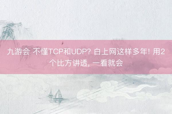 九游会 不懂TCP和UDP? 白上网这样多年! 用2个比方讲透， 一看就会