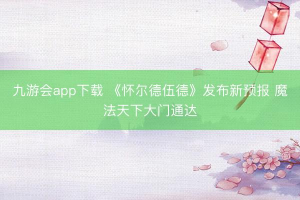 九游会app下载 《怀尔德伍德》发布新预报 魔法天下大门通达