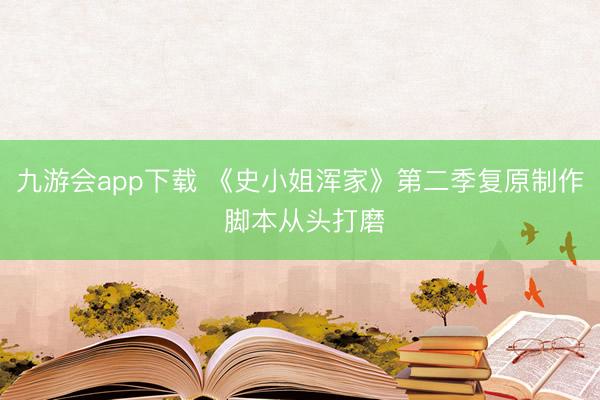 九游会app下载 《史小姐浑家》第二季复原制作 脚本从头打磨