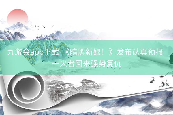 九游会app下载 《暗黑新娘!》发布认真预报 一火者回来强势复仇