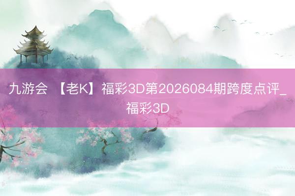 九游会 【老K】福彩3D第2026084期跨度点评_福彩3D