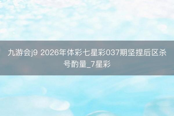 九游会j9 2026年体彩七星彩037期坚捏后区杀号酌量_7星彩