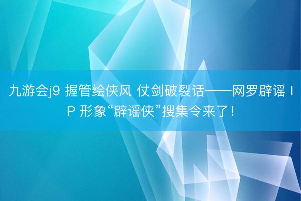 九游会j9 握管绘侠风 仗剑破裂话——网罗辟谣 IP 形象“辟谣侠”搜集令来了!