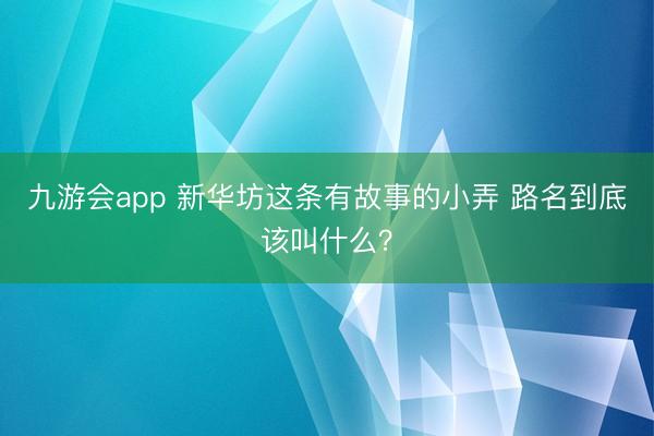 九游会app 新华坊这条有故事的小弄 路名到底该叫什么?