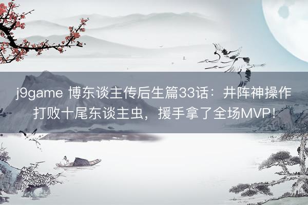 j9game 博东谈主传后生篇33话：井阵神操作打败十尾东谈主虫，援手拿了全场MVP！