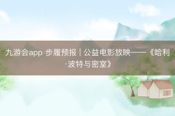 九游会app 步履预报 | 公益电影放映——《哈利·波特与密室》