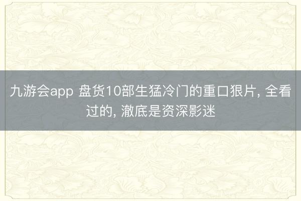 九游会app 盘货10部生猛冷门的重口狠片， 全看过的， 澈底是资深影迷
