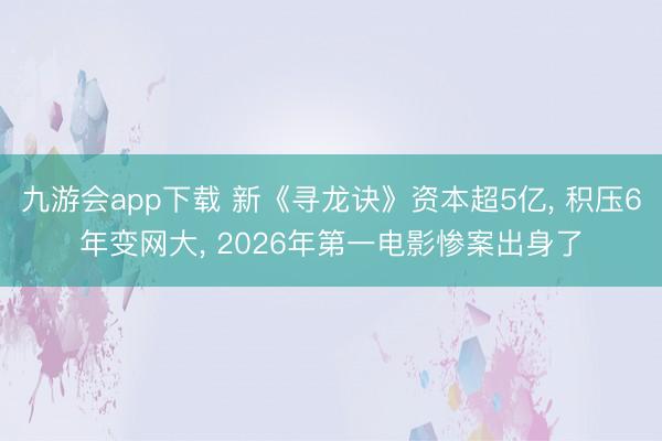 九游会app下载 新《寻龙诀》资本超5亿， 积压6年变网大， 2026年第一电影惨案出身了