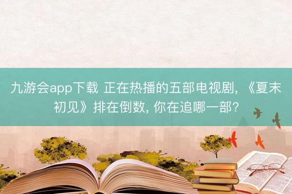 九游会app下载 正在热播的五部电视剧， 《夏末初见》排在倒数， 你在追哪一部?