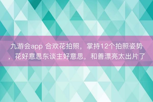 九游会app 合欢花拍照，掌持12个拍照姿势，花好意思东谈主好意思，和善漂亮太出片了