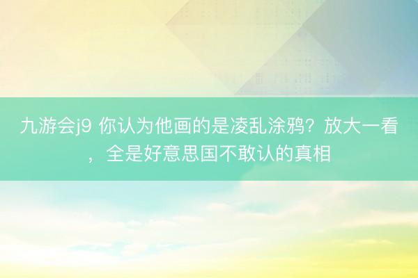 九游会j9 你认为他画的是凌乱涂鸦？放大一看，全是好意思国不敢认的真相