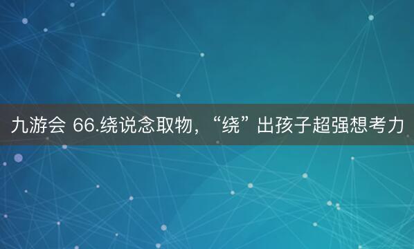 九游会 66.绕说念取物，“绕” 出孩子超强想考力