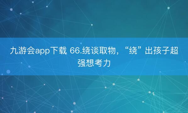 九游会app下载 66.绕谈取物，“绕” 出孩子超强想考力