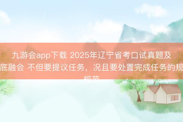九游会app下载 2025年辽宁省考口试真题及谜底融会 不但要提议任务，况且要处置完成任务的规范