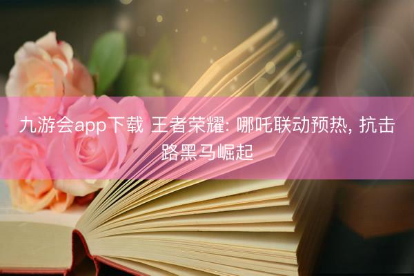 九游会app下载 王者荣耀: 哪吒联动预热， 抗击路黑马崛起