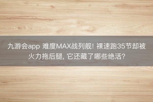 九游会app 难度MAX战列舰! 裸速跑35节却被火力拖后腿， 它还藏了哪些绝活?