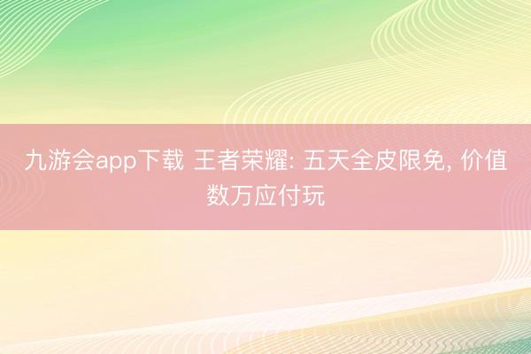 九游会app下载 王者荣耀: 五天全皮限免， 价值数万应付玩