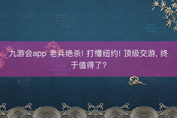 九游会app 老兵绝杀! 打懵纽约! 顶级交游， 终于值得了?